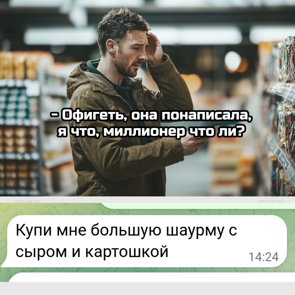 -Офигеть, она понаписала, я что, миллионер что ли? Купи мне большую шаурму с сыром и картошкой